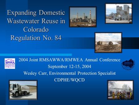 Expanding Domestic Wastewater Reuse in Colorado Regulation No. 84 2004 Joint RMSAWWA/RMWEA Annual Conference September 12-15, 2004 Wesley Carr, Environmental.