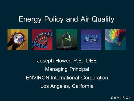 Energy Policy and Air Quality Joseph Hower, P.E., DEE Managing Principal ENVIRON International Corporation Los Angeles, California.