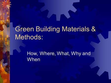 Green Building Materials & Methods: How, Where, What, Why and When.