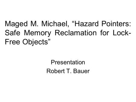 Maged M. Michael, “Hazard Pointers: Safe Memory Reclamation for Lock- Free Objects” Presentation Robert T. Bauer.