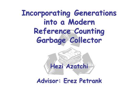 Incorporating Generations into a Modern Reference Counting Garbage Collector Hezi Azatchi Advisor: Erez Petrank.