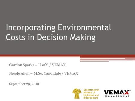 Incorporating Environmental Costs in Decision Making Gordon Sparks – U of S / VEMAX Nicole Allen – M.Sc. Candidate / VEMAX September 29, 2010 Saskatchewan.