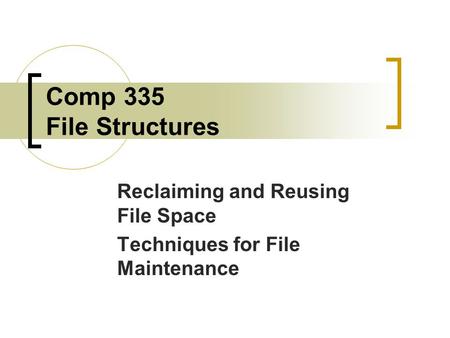 Comp 335 File Structures Reclaiming and Reusing File Space Techniques for File Maintenance.