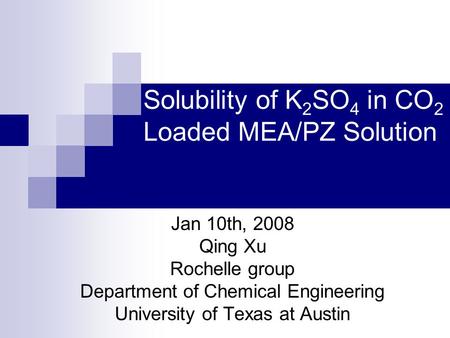 Solubility of K 2 SO 4 in CO 2 Loaded MEA/PZ Solution Jan 10th, 2008 Qing Xu Rochelle group Department of Chemical Engineering University of Texas at Austin.