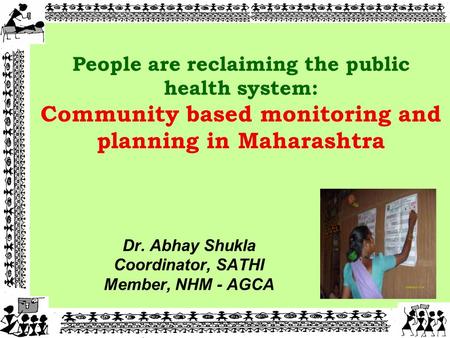 Dr. Abhay Shukla Coordinator, SATHI Member, NHM - AGCA 11 People are reclaiming the public health system: Community based monitoring and planning in Maharashtra.