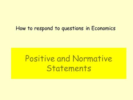 Positive and Normative Statements How to respond to questions in Economics.