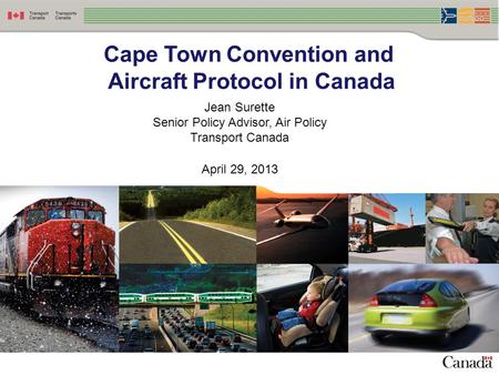 1 Cape Town Convention and Aircraft Protocol in Canada Jean Surette Senior Policy Advisor, Air Policy Transport Canada April 29, 2013.
