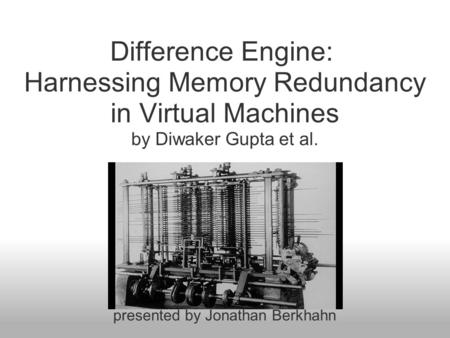 Difference Engine: Harnessing Memory Redundancy in Virtual Machines by Diwaker Gupta et al. presented by Jonathan Berkhahn.