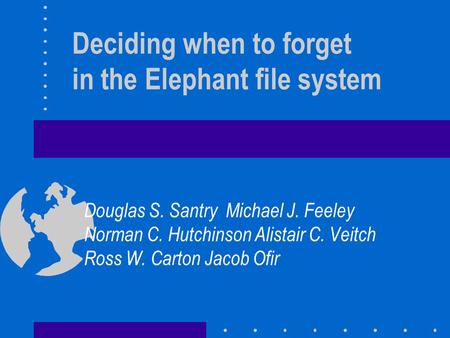 Deciding when to forget in the Elephant file system Douglas S. Santry Michael J. Feeley Norman C. Hutchinson Alistair C. Veitch Ross W. Carton Jacob Ofir.