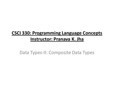 CSCI 330: Programming Language Concepts Instructor: Pranava K. Jha Data Types-II: Composite Data Types.