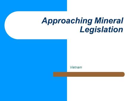 Approaching Mineral Legislation Vietnam. Context of Mining Legislation No “perfect model” But, “best practice” principles Clarity, transparency.