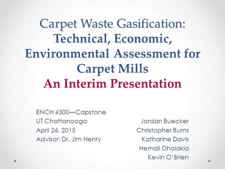 Carpet Waste Gasification: Technical, Economic, Environmental Assessment for Carpet Mills An Interim Presentation ENCH 4300—Capstone UT Chattanooga Jordan.