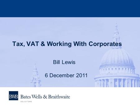 Tax, VAT & Working With Corporates Bill Lewis 6 December 2011.