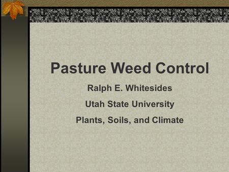 Pasture Weed Control Ralph E. Whitesides Utah State University Plants, Soils, and Climate.
