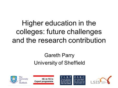 Higher education in the colleges: future challenges and the research contribution Gareth Parry University of Sheffield.