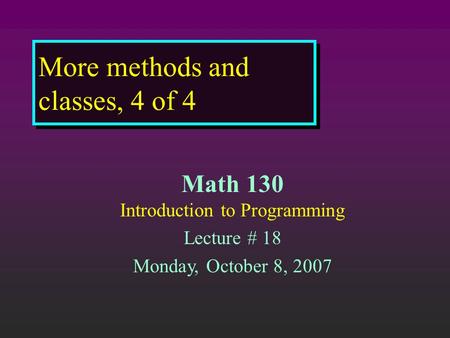 More methods and classes, 4 of 4 Math 130 Introduction to Programming Lecture # 18 Monday, October 8, 2007.