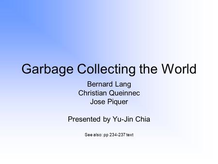 Garbage Collecting the World Bernard Lang Christian Queinnec Jose Piquer Presented by Yu-Jin Chia See also: pp 234-237 text.