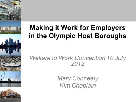 Making it Work for Employers in the Olympic Host Boroughs Welfare to Work Convention 10 July 2012 Mary Conneely Kim Chaplain.