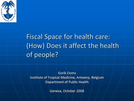 Fiscal Space for health care: (How) Does it affect the health of people? Gorik Ooms Institute of Tropical Medicine, Antwerp, Belgium Department of Public.