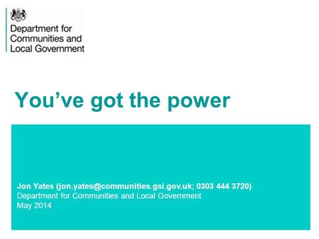 1 Jon Yates 0303 444 3720) Department for Communities and Local Government May 2014 You’ve got the power.