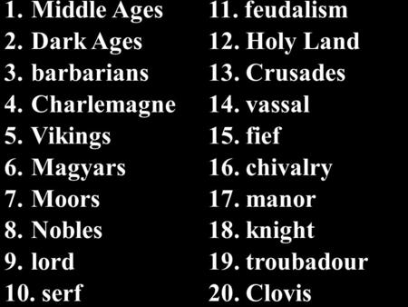 1. Middle Ages11. feudalism 2. Dark Ages12. Holy Land 3. barbarians13. Crusades 4. Charlemagne14. vassal 5. Vikings15. fief 6. Magyars16. chivalry 7. Moors17.
