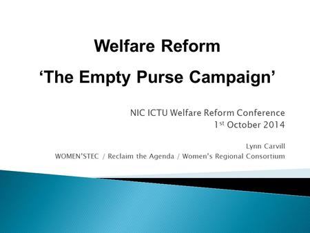 NIC ICTU Welfare Reform Conference 1 st October 2014 Lynn Carvill WOMEN’STEC / Reclaim the Agenda / Women’s Regional Consortium Welfare Reform ‘The Empty.