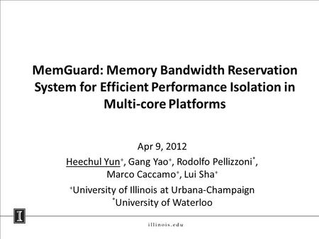 MemGuard: Memory Bandwidth Reservation System for Efficient Performance Isolation in Multi-core Platforms Apr 9, 2012 Heechul Yun +, Gang Yao +, Rodolfo.