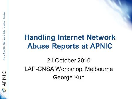 Handling Internet Network Abuse Reports at APNIC 21 October 2010 LAP-CNSA Workshop, Melbourne George Kuo.