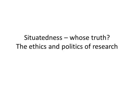 Situatedness – whose truth? The ethics and politics of research.