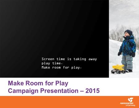 Screen time is taking away play time. Make room for play. Make Room for Play Campaign Presentation – 2015.