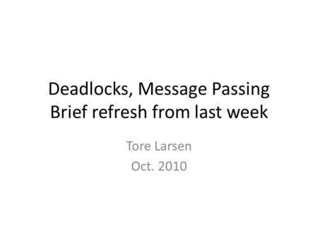Deadlocks, Message Passing Brief refresh from last week Tore Larsen Oct. 2010.