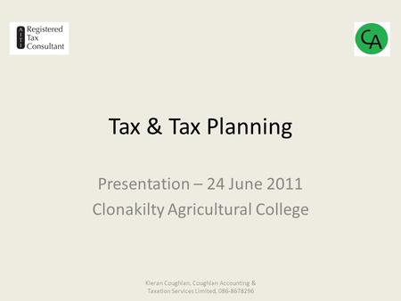 Tax & Tax Planning Presentation – 24 June 2011 Clonakilty Agricultural College Kieran Coughlan, Coughlan Accounting & Taxation Services Limited, 086-8678296.