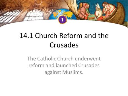 14.1 Church Reform and the Crusades The Catholic Church underwent reform and launched Crusades against Muslims.