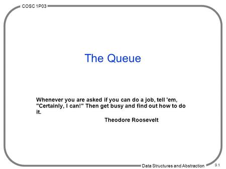 COSC 1P03 Data Structures and Abstraction 9.1 The Queue Whenever you are asked if you can do a job, tell 'em, Certainly, I can! Then get busy and find.