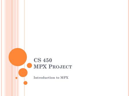 CS 450 MPX P ROJECT Introduction to MPX. I NTRODUCTION TO MPX The MPX module is divided into six modules Module R1: User Interface Module R2: Process.