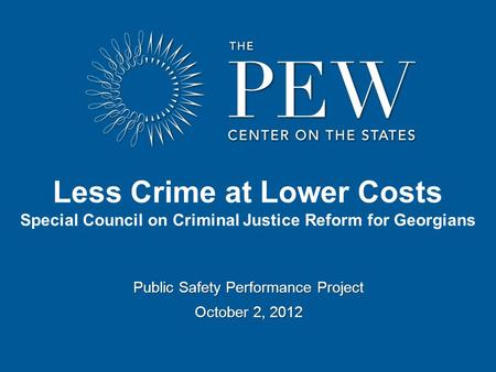 Public Safety Performance Project October 2, 2012 Less Crime at Lower Costs Special Council on Criminal Justice Reform for Georgians.