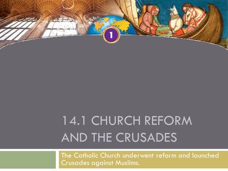 14.1 CHURCH REFORM AND THE CRUSADES The Catholic Church underwent reform and launched Crusades against Muslims.