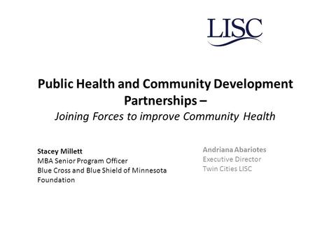 Public Health and Community Development Partnerships – Joining Forces to improve Community Health Andriana Abariotes Executive Director Twin Cities LISC.
