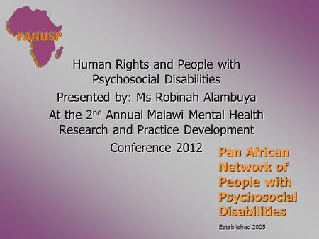 Human Rights and People with Psychosocial Disabilities Presented by: Ms Robinah Alambuya At the 2 nd Annual Malawi Mental Health Research and Practice.