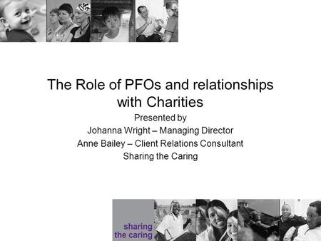 The Role of PFOs and relationships with Charities Presented by Johanna Wright – Managing Director Anne Bailey – Client Relations Consultant Sharing the.