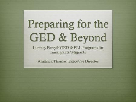 Preparing for the GED & Beyond Literacy Forsyth GED & ELL Programs for Immigrants/Migrants Annaliza Thomas, Executive Director.