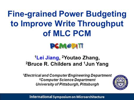 International Symposium on Microarchitecture Fine-grained Power Budgeting to Improve Write Throughput of MLC PCM 1 Lei Jiang, 2 Youtao Zhang, 2 Bruce R.
