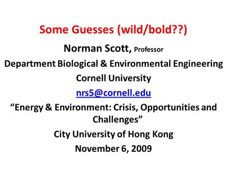 Some Guesses (wild/bold??) Norman Scott, Professor Department Biological & Environmental Engineering Cornell University “Energy & Environment:
