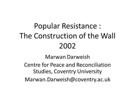 Popular Resistance : The Construction of the Wall 2002 Marwan Darweish Centre for Peace and Reconciliation Studies, Coventry University