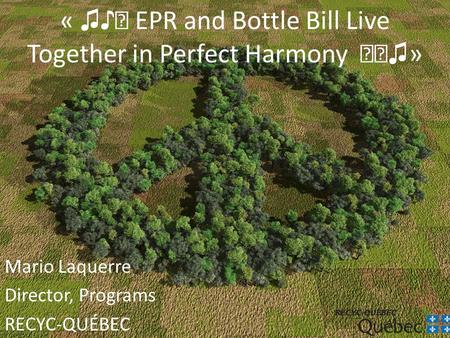 « ♫♪ ♬ EPR and Bottle Bill Live Together in Perfect Harmony ♬♩ ♫ » Mario Laquerre Director, Programs RECYC-QUÉBEC.