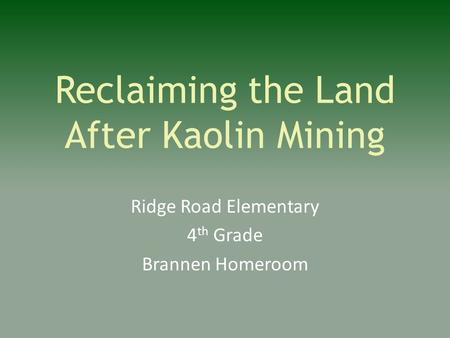 Reclaiming the Land After Kaolin Mining Ridge Road Elementary 4 th Grade Brannen Homeroom.