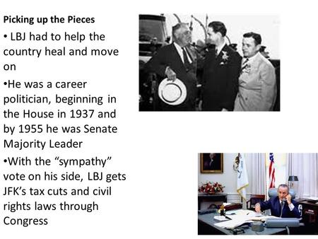 Picking up the Pieces LBJ had to help the country heal and move on He was a career politician, beginning in the House in 1937 and by 1955 he was Senate.
