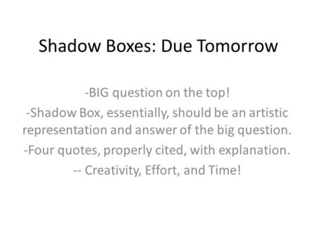 Shadow Boxes: Due Tomorrow -BIG question on the top! -Shadow Box, essentially, should be an artistic representation and answer of the big question. -Four.