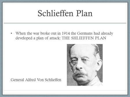 Schlieffen Plan When the war broke out in 1914 the Germans had already developed a plan of attack: THE SHLIEFFEN PLAN General Alfred Von Schlieffen.
