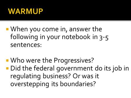  When you come in, answer the following in your notebook in 3-5 sentences:  Who were the Progressives?  Did the federal government do its job in regulating.